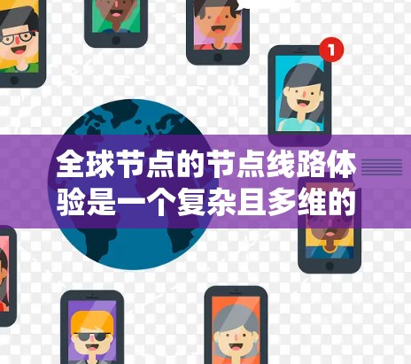 全球节点的节点线路体验是一个复杂且多维的系统，涉及多个关键因素的综合考量。以下是对该主题的分步骤总结和解释