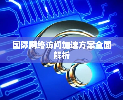 国际网络访问加速方案全面解析