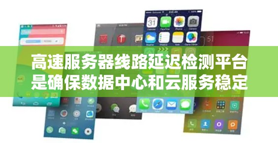 高速服务器线路延迟检测平台是确保数据中心和云服务稳定运行的关键工具，能够及时发现和处理网络延迟问题。以下是对该主题的详细总结和分析