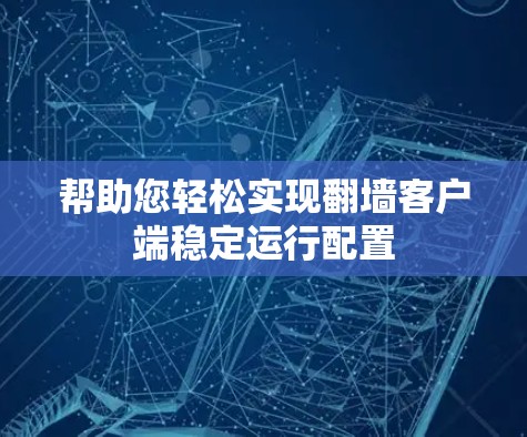 帮助您轻松实现翻墙客户端稳定运行配置
