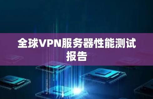 全球VPN服务器性能测试报告