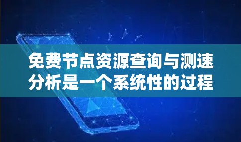 免费节点资源查询与测速分析是一个系统性的过程，旨在管理和优化云资源。以下是一个清晰的总结，涵盖查询方法、测速分析和资源管理