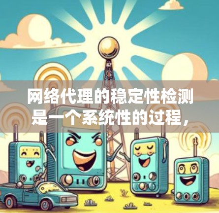 网络代理的稳定性检测是一个系统性的过程，旨在确保代理在运行时的稳定性和可靠性。以下是对该过程的分步解释