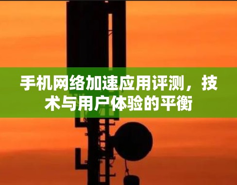 手机网络加速应用评测，技术与用户体验的平衡