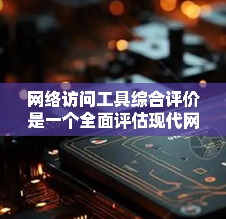 网络访问工具综合评价是一个全面评估现代网络访问工具性能、安全性和适用性的过程。以下是对该主题的分步解释