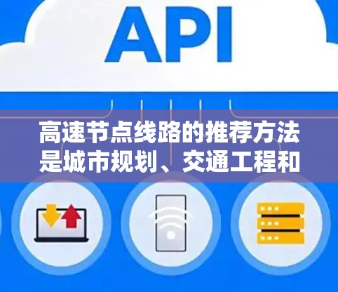 高速节点线路的推荐方法是城市规划、交通工程和优化管理的重要环节。以下是一些常见的方法和步骤，可以帮助你优化高速节点线路