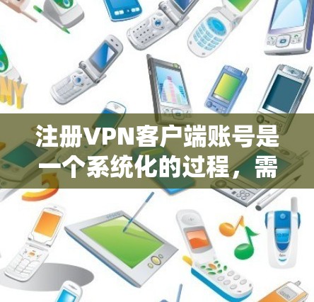 注册VPN客户端账号是一个系统化的过程，需要遵循以下步骤，确保每一步都正确无误。以下是详细的指南