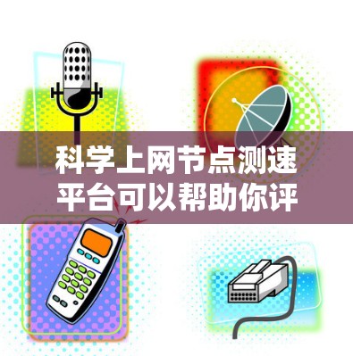 科学上网节点测速平台可以帮助你评估网络性能，了解服务器和路由器的负载情况。以下是一个步骤指南，帮助你使用测速平台进行测试