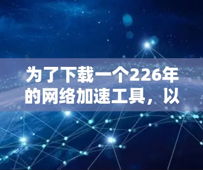 为了下载一个226年的网络加速工具，以下是一些步骤和建议