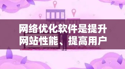 网络优化软件是提升网站性能、提高用户体验的关键工具。以下是对这些软件的详细分步优化技巧总结