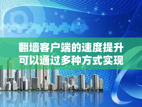 翻墙客户端的速度提升可以通过多种方式实现，以下是一些有效的方法