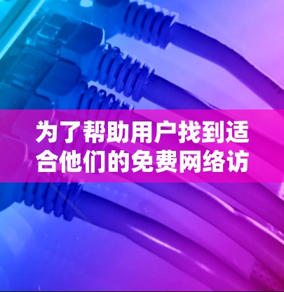 为了帮助用户找到适合他们的免费网络访问工具，我整理了以下几类工具，并根据不同的场景推荐