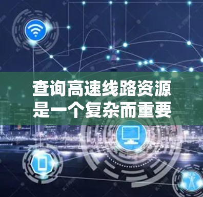 查询高速线路资源是一个复杂而重要的过程,涉及多个步骤和工具。以下是一步步的指南,帮助您有效地获取高速线路资源 查询高速线路资源是一个复杂而重要的过程,涉及多个步骤和工具。以下是一步步的指南,帮助您有效地获取高速线路资源