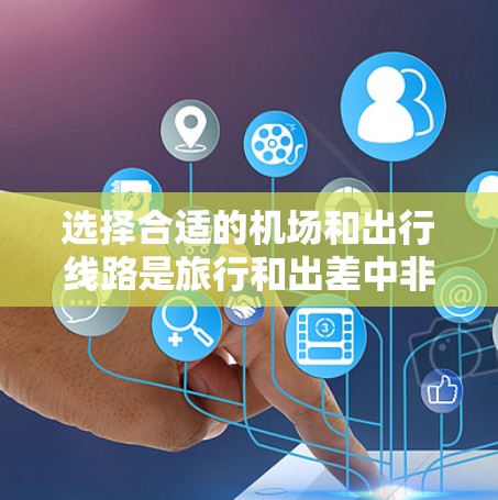 选择合适的机场和出行线路是旅行和出差中非常重要的一步。以下是一些关于机场线路选择的经验分享，可以帮助你找到最适合自己的出行方式
