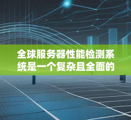 全球服务器性能检测系统是一个复杂且全面的系统，旨在通过分析和监控所有服务器的运行状态，以评估和优化服务器性能。以下是对该系统的详细分析和总结