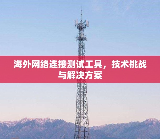 海外网络连接测试工具，技术挑战与解决方案