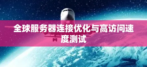 全球服务器连接优化与高访问速度测试 全球服务器连接优化与高访问速度测试