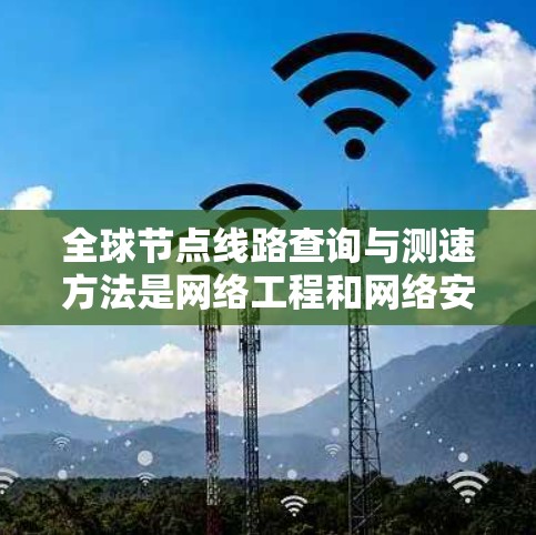 全球节点线路查询与测速方法是网络工程和网络安全中非常重要的技术。以下是对查询和测速方法的详细说明