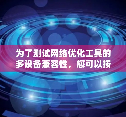 为了测试网络优化工具的多设备兼容性,您可以按照以下步骤进行操作 为了测试网络优化工具的多设备兼容性,您可以按照以下步骤进行操作