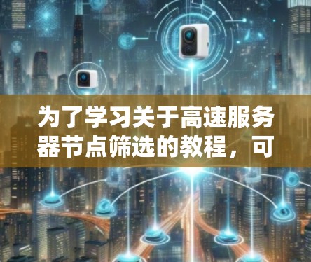 为了学习关于高速服务器节点筛选的教程，可以按照以下步骤进行