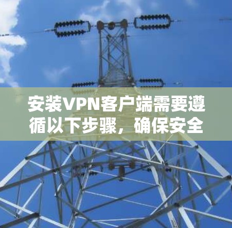 安装VPN客户端需要遵循以下步骤,确保安全和流畅的操作 安装VPN客户端需要遵循以下步骤,确保安全和流畅的操作