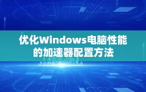 优化Windows电脑性能的加速器配置方法 优化Windows电脑性能的加速器配置方法