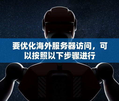 要优化海外服务器访问，可以按照以下步骤进行
