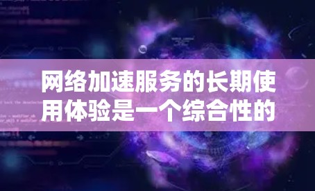 网络加速服务的长期使用体验是一个综合性的过程，涉及多个因素和后续管理。以下是一些关键点和建议，帮助你更好地理解长期使用网络加速服务的体验