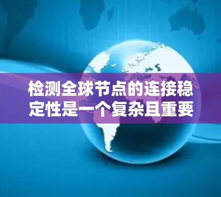 检测全球节点的连接稳定性是一个复杂且重要的任务，涉及多个方面。以下是详细的步骤指南