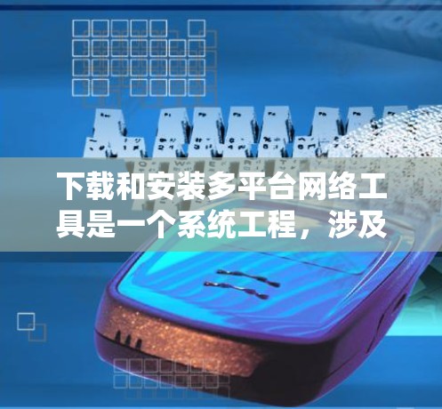 下载和安装多平台网络工具是一个系统工程，涉及多平台资源的管理、兼容性、安全性和性能等多个方面。以下是一个有条理的步骤指南