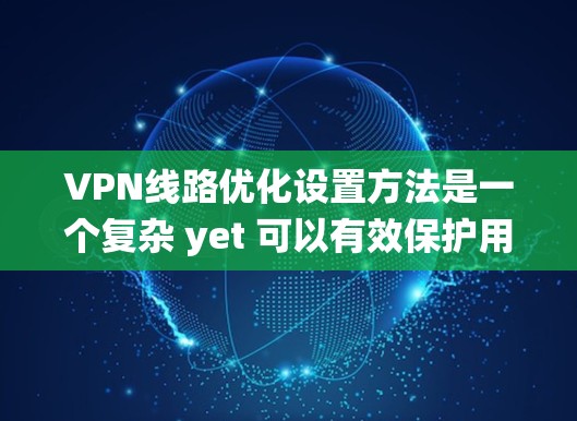 VPN线路优化设置方法是一个复杂 yet 可以有效保护用户数据的关键步骤。以下是一个有条理的指南，帮助您系统地优化VPN线路