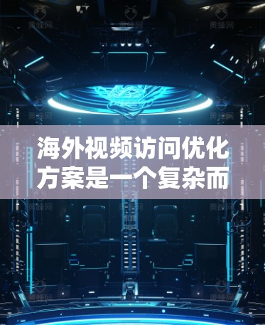海外视频访问优化方案是一个复杂而重要的任务，需要综合考虑多个因素。以下是一个优化方案的建议