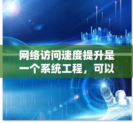 网络访问速度提升是一个系统工程，可以通过以下步骤和方法逐步实现