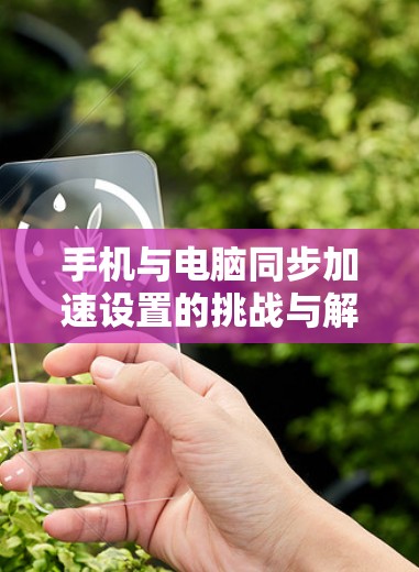 手机与电脑同步加速设置的挑战与解决方案