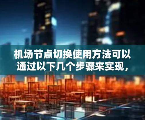 机场节点切换使用方法可以通过以下几个步骤来实现，主要涉及网络配置、防火墙、端口转发和测试工具等
