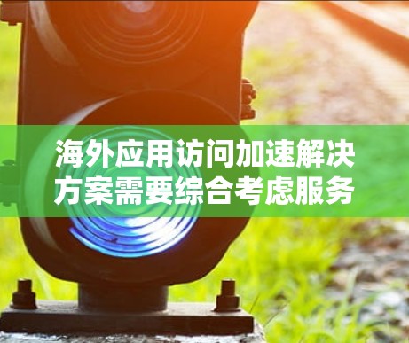 海外应用访问加速解决方案需要综合考虑服务器、网络和应用等多个层面，以优化访问性能并提高用户体验。以下是对该问题的分析和解决方案