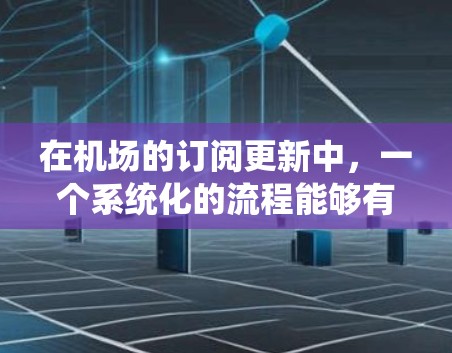 在机场的订阅更新中，一个系统化的流程能够有效管理乘客的订阅需求。以下是一个详细的步骤指南，帮助您系统地执行订阅更新