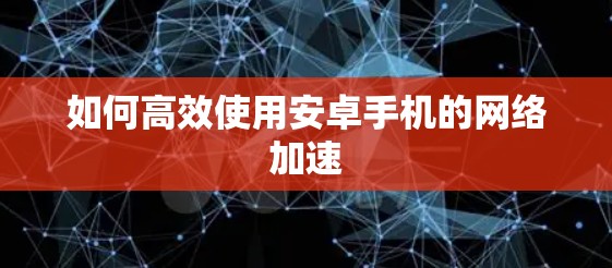 如何高效使用安卓手机的网络加速