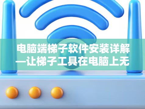 电脑端梯子软件安装详解—让梯子工具在电脑上无忧运行 电脑端梯子软件安装详解—让梯子工具在电脑上无忧运行