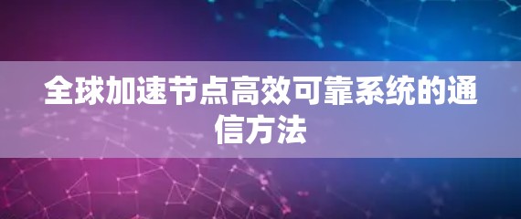 全球加速节点高效可靠系统的通信方法