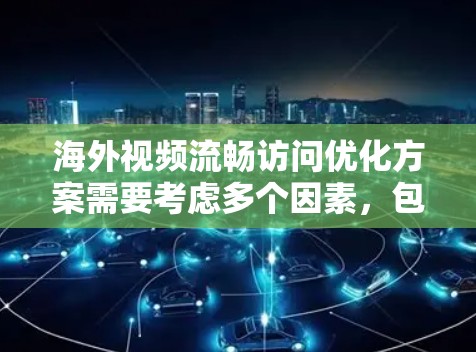 海外视频流畅访问优化方案需要考虑多个因素，包括视频内容的多样性、文化差异、时差管理、设备配置、同步技术和编码等。以下是一些建议和优化方案