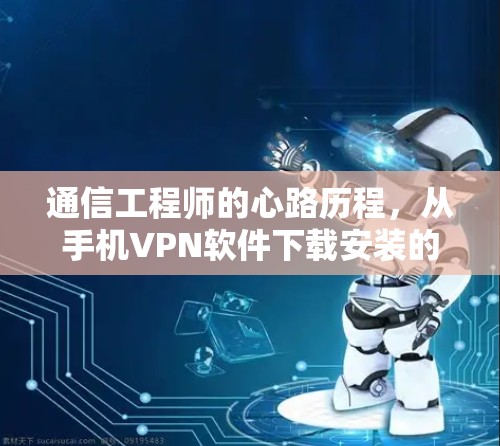 通信工程师的心路历程,从手机VPN软件下载安装的困惑与顿悟 通信工程师的心路历程,从手机VPN软件下载安装的困惑与顿悟