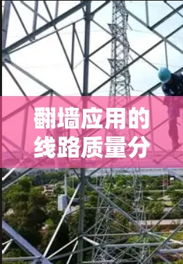 翻墙应用的线路质量分析是一个复杂而详细的工程问题，通常需要从多个方面进行综合评估。以下是对翻墙应用线路质量分析的总结和建议
