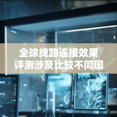 全球线路连接效果评测涉及比较不同国家的公路、铁路、航空等交通网络的连接效果。以下是一些主要的全球交通网络评测及其特点