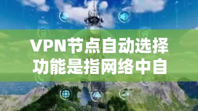 VPN节点自动选择功能是指网络中自动选择最合适的VPN设备来提供服务。以下是对该功能的详细解析