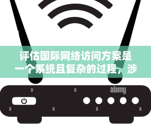 评估国际网络访问方案是一个系统且复杂的过程，涉及多个环节和因素。以下是对该过程的详细总结和建议