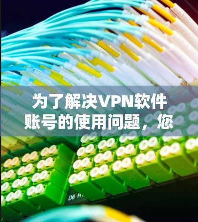 为了解决VPN软件账号的使用问题，您可以按照以下步骤进行