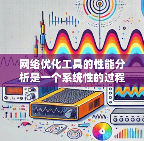 网络优化工具的性能分析是一个系统性的过程，涉及多个方面，以下是详细的总结