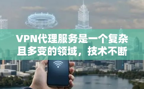VPN代理服务是一个复杂且多变的领域，技术不断进步，服务也在不断优化。以下是对几种主要VPN代理服务的对比，供您参考