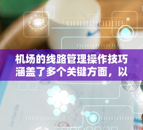 机场的线路管理操作技巧涵盖了多个关键方面，以下是一些具体的操作步骤和方法